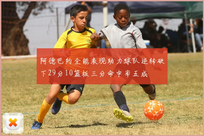 阿德巴约全能表现助力球队逆转砍下29分10篮板三分命中率五成