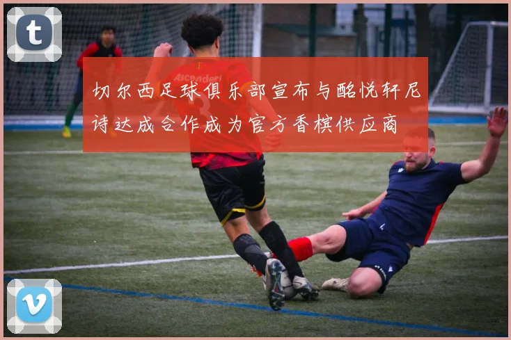 切尔西足球俱乐部宣布与酩悦轩尼诗达成合作成为官方香槟供应商