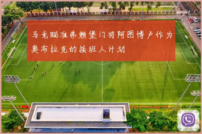 马竞瞄准弗赖堡门将阿图博卢作为奥布拉克的接班人计划