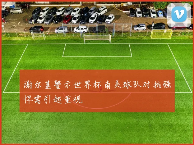 谢尔基警示世界杯南美球队对抗强悍需引起重视