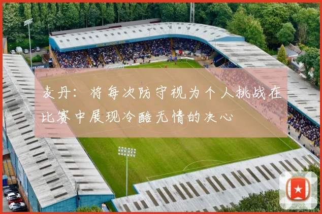 麦丹：将每次防守视为个人挑战在比赛中展现冷酷无情的决心